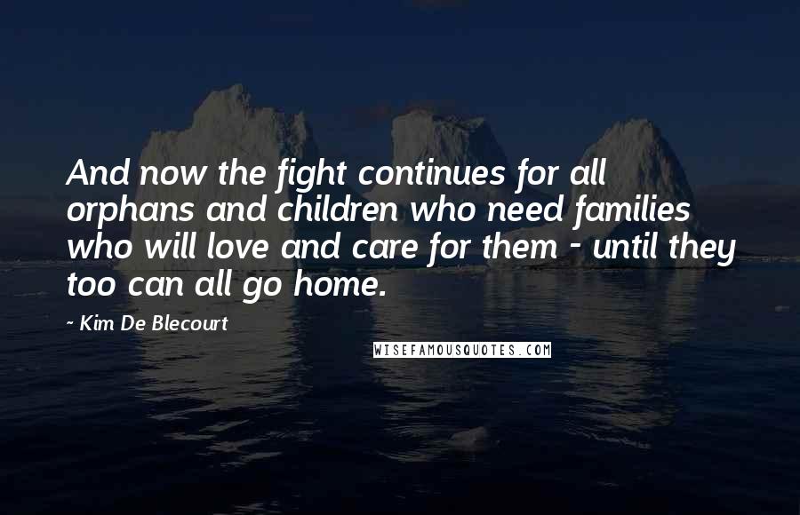 Kim De Blecourt Quotes: And now the fight continues for all orphans and children who need families who will love and care for them - until they too can all go home.