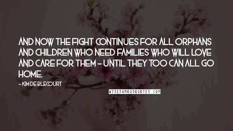 Kim De Blecourt Quotes: And now the fight continues for all orphans and children who need families who will love and care for them - until they too can all go home.