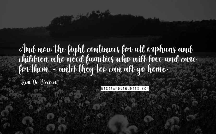 Kim De Blecourt Quotes: And now the fight continues for all orphans and children who need families who will love and care for them - until they too can all go home.