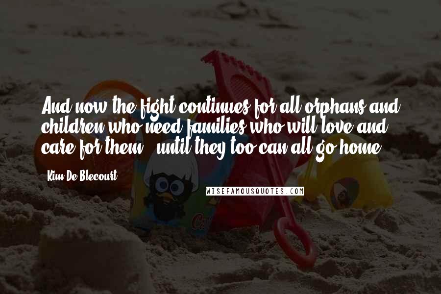 Kim De Blecourt Quotes: And now the fight continues for all orphans and children who need families who will love and care for them - until they too can all go home.