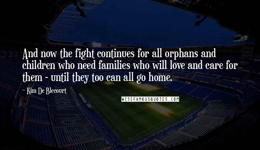 Kim De Blecourt Quotes: And now the fight continues for all orphans and children who need families who will love and care for them - until they too can all go home.