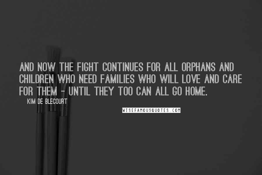 Kim De Blecourt Quotes: And now the fight continues for all orphans and children who need families who will love and care for them - until they too can all go home.