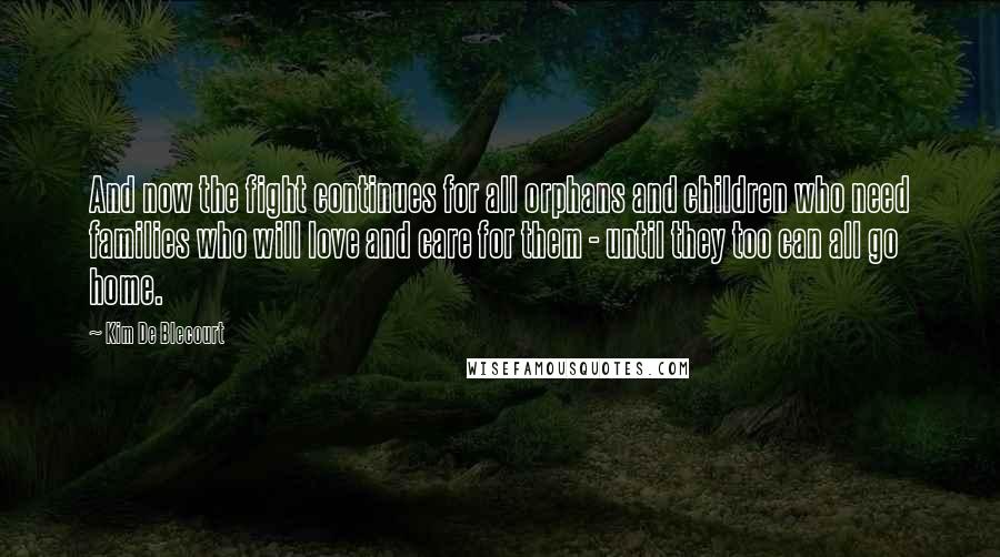 Kim De Blecourt Quotes: And now the fight continues for all orphans and children who need families who will love and care for them - until they too can all go home.