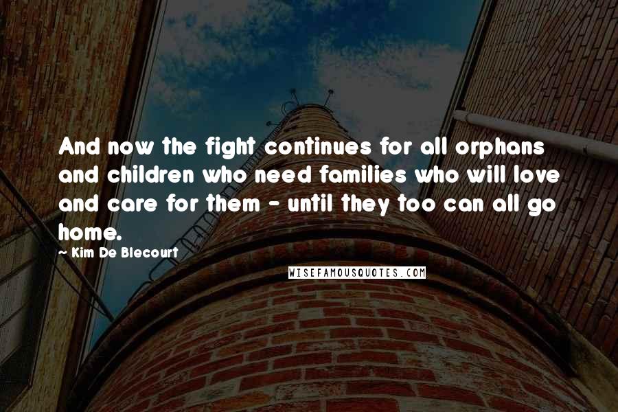 Kim De Blecourt Quotes: And now the fight continues for all orphans and children who need families who will love and care for them - until they too can all go home.