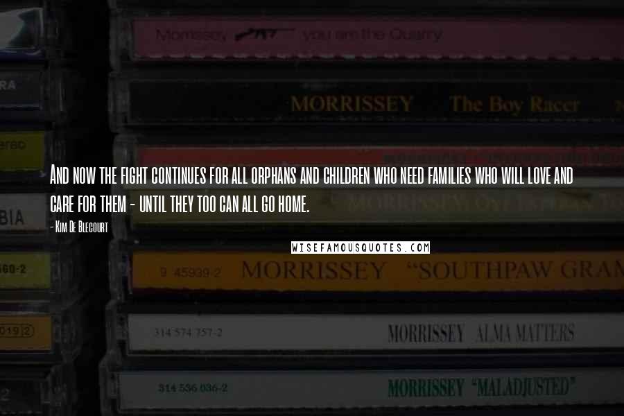 Kim De Blecourt Quotes: And now the fight continues for all orphans and children who need families who will love and care for them - until they too can all go home.