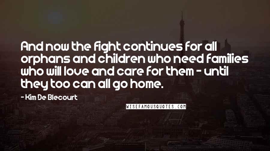 Kim De Blecourt Quotes: And now the fight continues for all orphans and children who need families who will love and care for them - until they too can all go home.