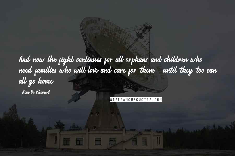 Kim De Blecourt Quotes: And now the fight continues for all orphans and children who need families who will love and care for them - until they too can all go home.