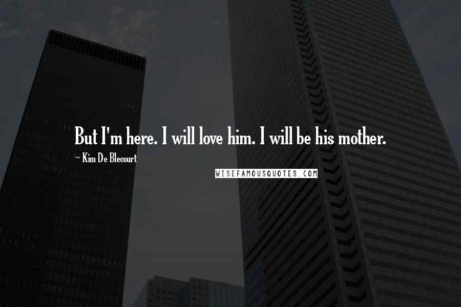 Kim De Blecourt Quotes: But I'm here. I will love him. I will be his mother.