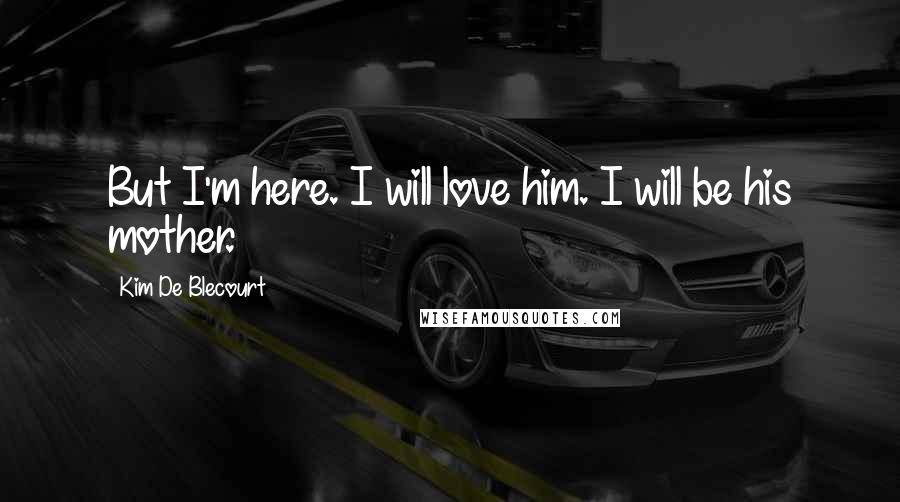 Kim De Blecourt Quotes: But I'm here. I will love him. I will be his mother.
