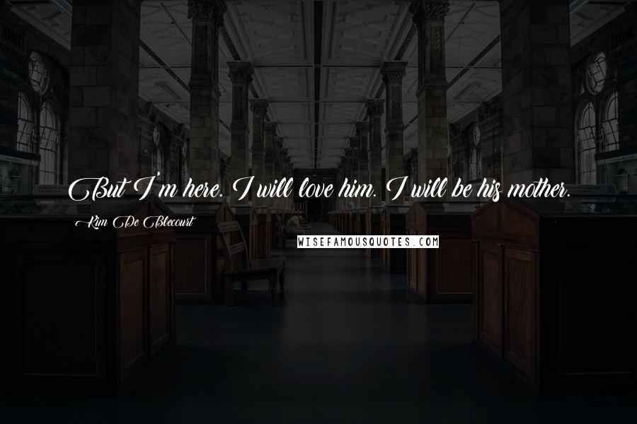 Kim De Blecourt Quotes: But I'm here. I will love him. I will be his mother.