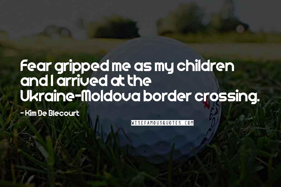 Kim De Blecourt Quotes: Fear gripped me as my children and I arrived at the Ukraine-Moldova border crossing.