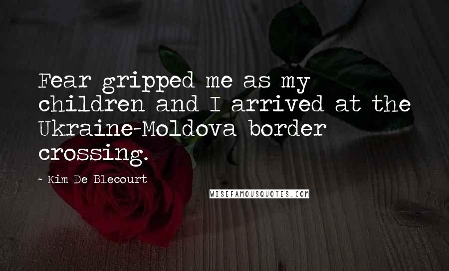 Kim De Blecourt Quotes: Fear gripped me as my children and I arrived at the Ukraine-Moldova border crossing.