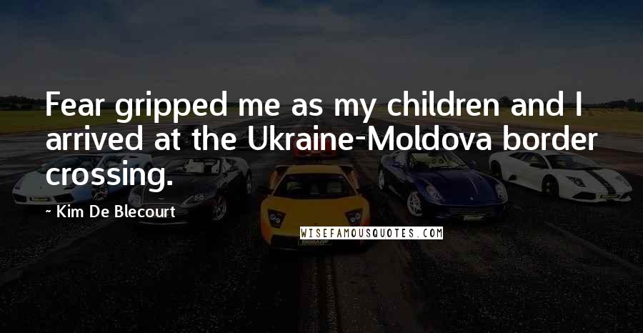 Kim De Blecourt Quotes: Fear gripped me as my children and I arrived at the Ukraine-Moldova border crossing.