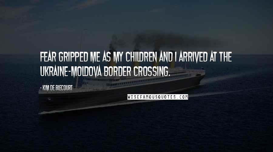 Kim De Blecourt Quotes: Fear gripped me as my children and I arrived at the Ukraine-Moldova border crossing.