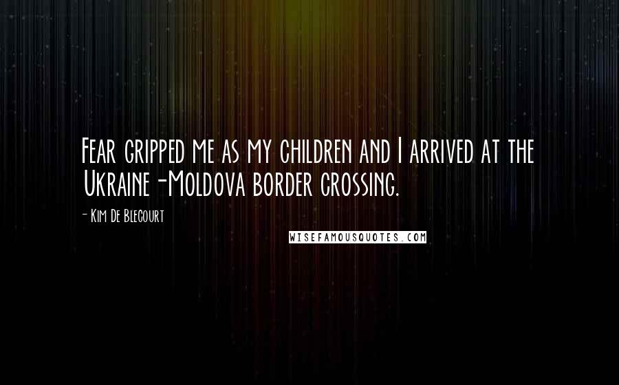 Kim De Blecourt Quotes: Fear gripped me as my children and I arrived at the Ukraine-Moldova border crossing.