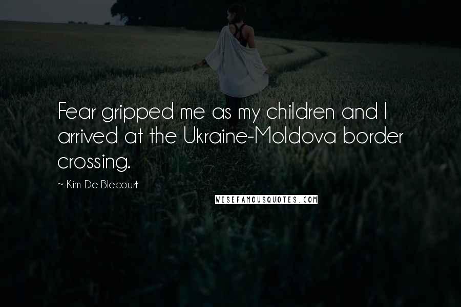 Kim De Blecourt Quotes: Fear gripped me as my children and I arrived at the Ukraine-Moldova border crossing.