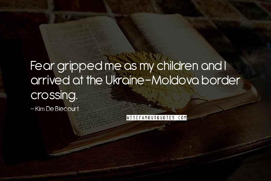 Kim De Blecourt Quotes: Fear gripped me as my children and I arrived at the Ukraine-Moldova border crossing.