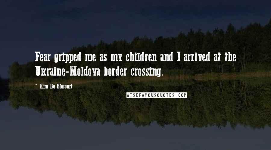 Kim De Blecourt Quotes: Fear gripped me as my children and I arrived at the Ukraine-Moldova border crossing.