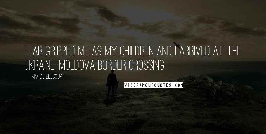 Kim De Blecourt Quotes: Fear gripped me as my children and I arrived at the Ukraine-Moldova border crossing.