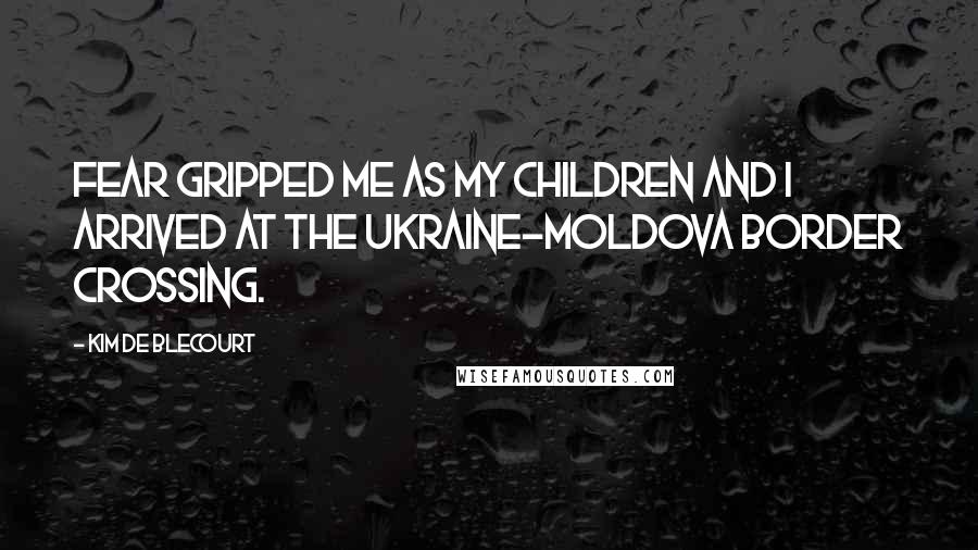Kim De Blecourt Quotes: Fear gripped me as my children and I arrived at the Ukraine-Moldova border crossing.