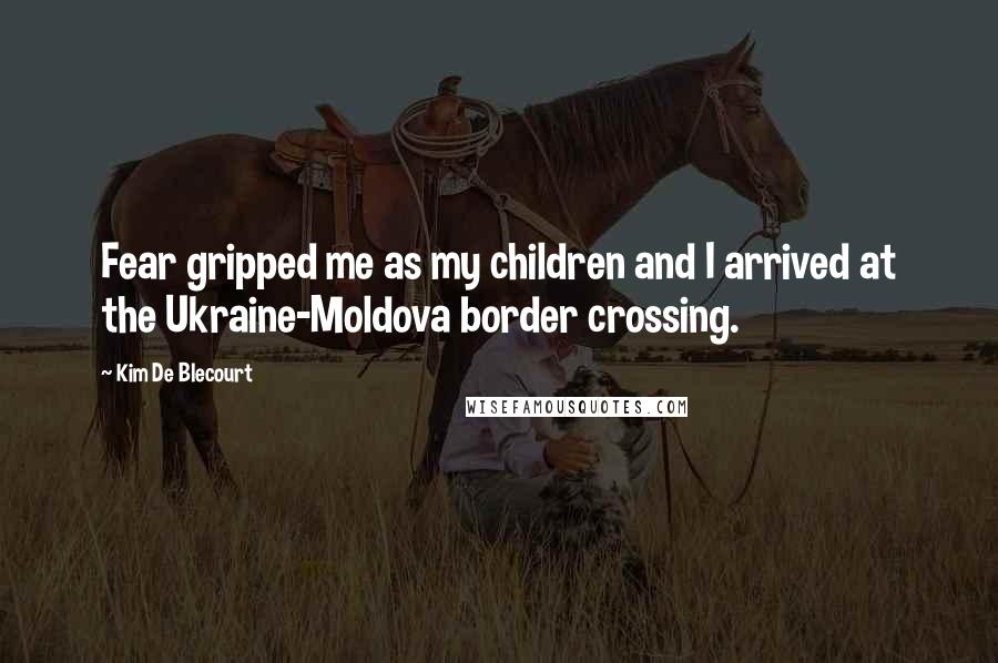 Kim De Blecourt Quotes: Fear gripped me as my children and I arrived at the Ukraine-Moldova border crossing.