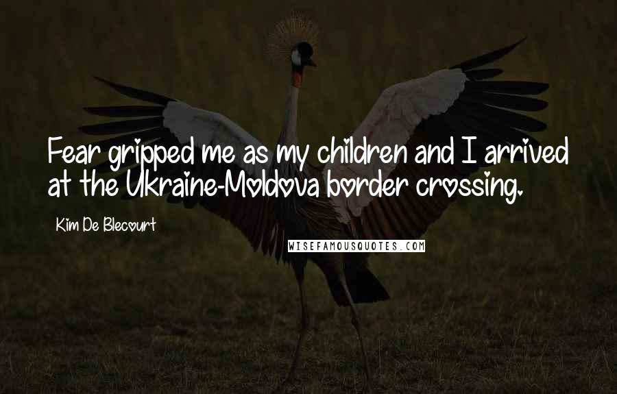 Kim De Blecourt Quotes: Fear gripped me as my children and I arrived at the Ukraine-Moldova border crossing.