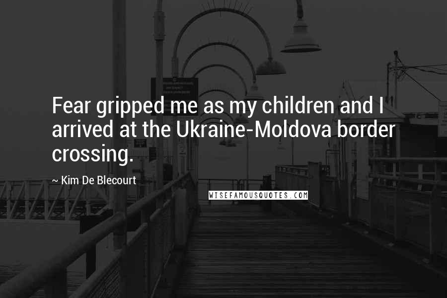 Kim De Blecourt Quotes: Fear gripped me as my children and I arrived at the Ukraine-Moldova border crossing.