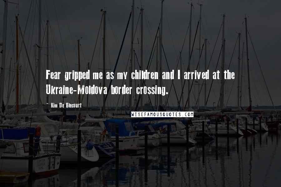 Kim De Blecourt Quotes: Fear gripped me as my children and I arrived at the Ukraine-Moldova border crossing.