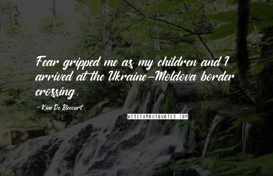 Kim De Blecourt Quotes: Fear gripped me as my children and I arrived at the Ukraine-Moldova border crossing.