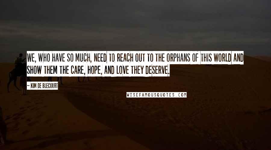 Kim De Blecourt Quotes: We, who have so much, need to reach out to the orphans of this world and show them the care, hope, and love they deserve.