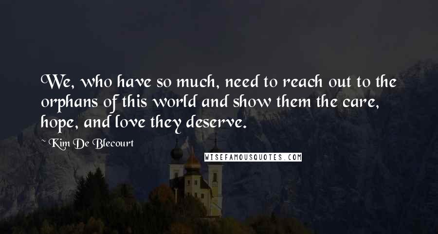 Kim De Blecourt Quotes: We, who have so much, need to reach out to the orphans of this world and show them the care, hope, and love they deserve.