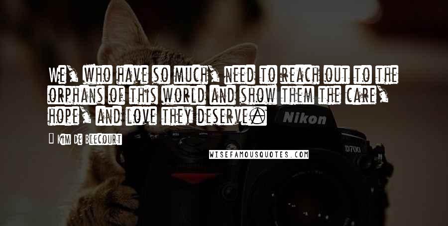 Kim De Blecourt Quotes: We, who have so much, need to reach out to the orphans of this world and show them the care, hope, and love they deserve.