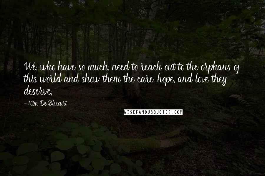 Kim De Blecourt Quotes: We, who have so much, need to reach out to the orphans of this world and show them the care, hope, and love they deserve.