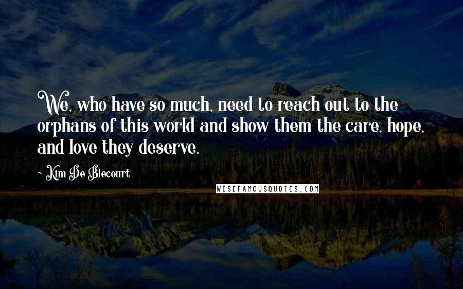 Kim De Blecourt Quotes: We, who have so much, need to reach out to the orphans of this world and show them the care, hope, and love they deserve.