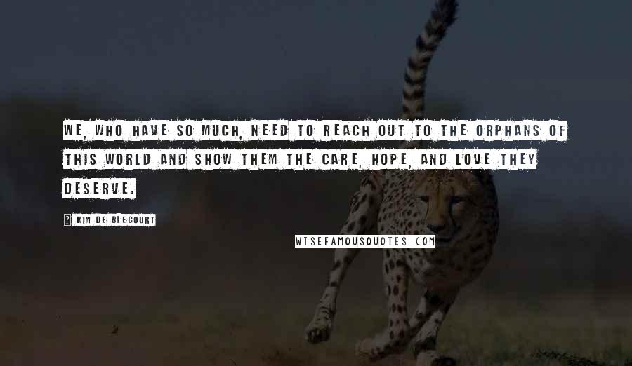 Kim De Blecourt Quotes: We, who have so much, need to reach out to the orphans of this world and show them the care, hope, and love they deserve.