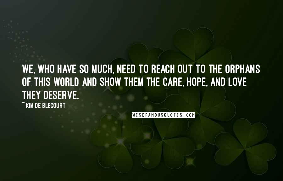 Kim De Blecourt Quotes: We, who have so much, need to reach out to the orphans of this world and show them the care, hope, and love they deserve.