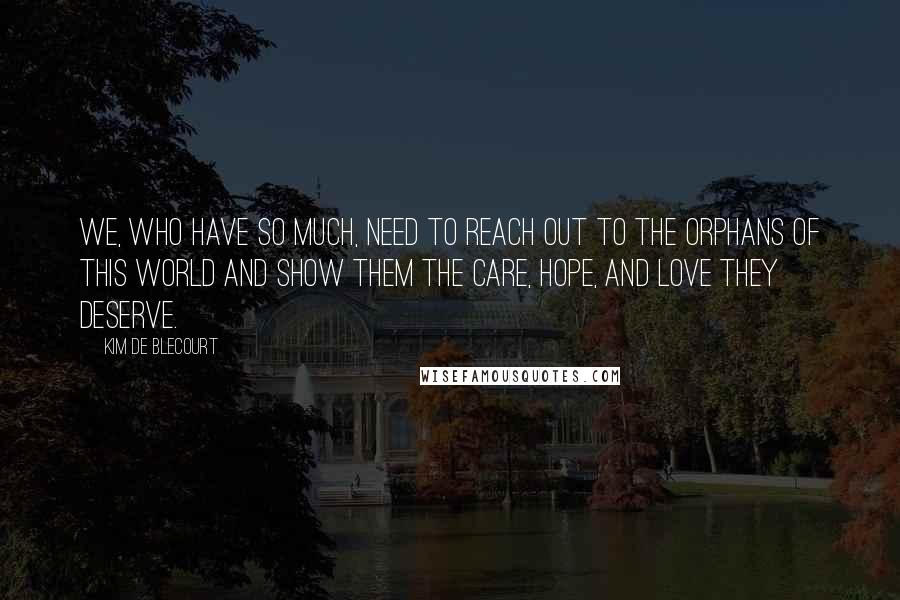 Kim De Blecourt Quotes: We, who have so much, need to reach out to the orphans of this world and show them the care, hope, and love they deserve.