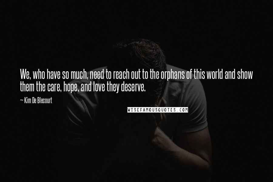 Kim De Blecourt Quotes: We, who have so much, need to reach out to the orphans of this world and show them the care, hope, and love they deserve.