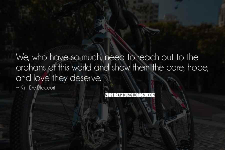 Kim De Blecourt Quotes: We, who have so much, need to reach out to the orphans of this world and show them the care, hope, and love they deserve.