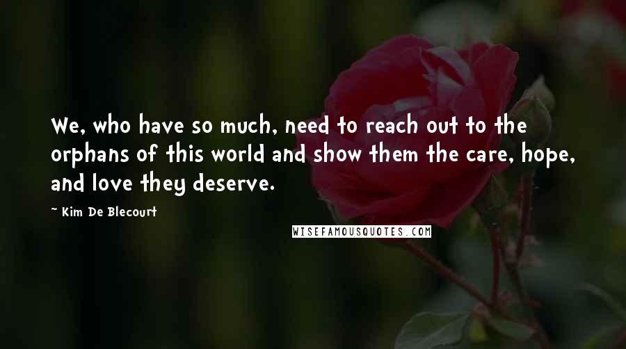 Kim De Blecourt Quotes: We, who have so much, need to reach out to the orphans of this world and show them the care, hope, and love they deserve.