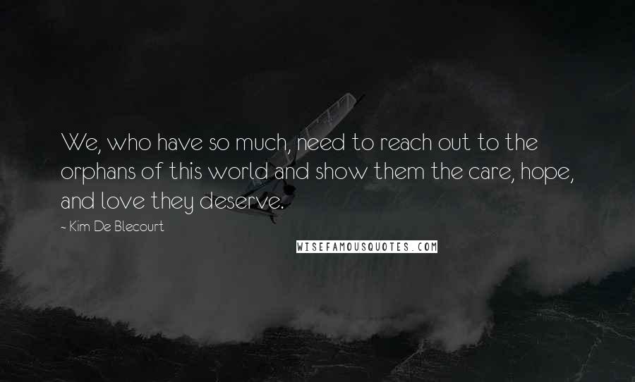 Kim De Blecourt Quotes: We, who have so much, need to reach out to the orphans of this world and show them the care, hope, and love they deserve.