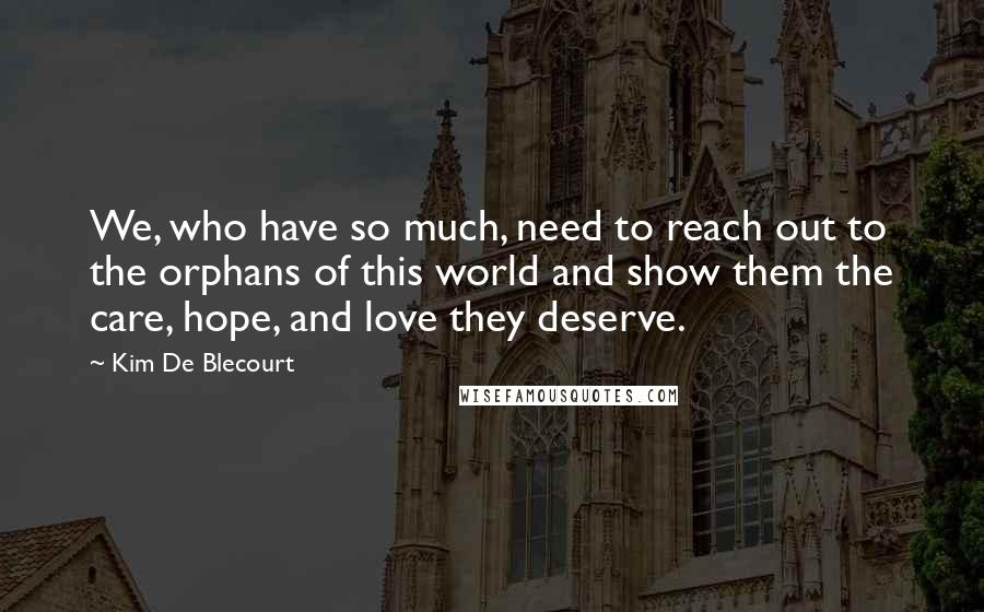 Kim De Blecourt Quotes: We, who have so much, need to reach out to the orphans of this world and show them the care, hope, and love they deserve.