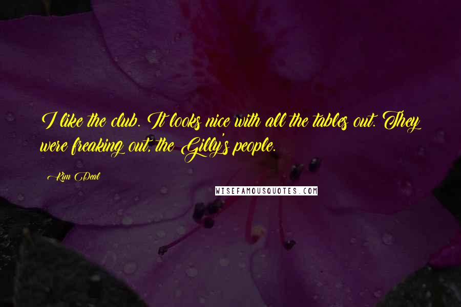 Kim Deal Quotes: I like the club. It looks nice with all the tables out. They were freaking out, the Gilly's people.