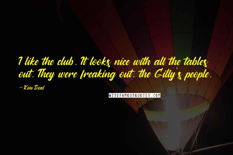 Kim Deal Quotes: I like the club. It looks nice with all the tables out. They were freaking out, the Gilly's people.