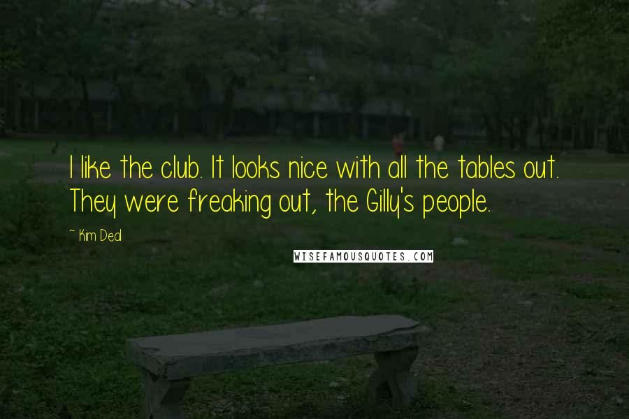 Kim Deal Quotes: I like the club. It looks nice with all the tables out. They were freaking out, the Gilly's people.