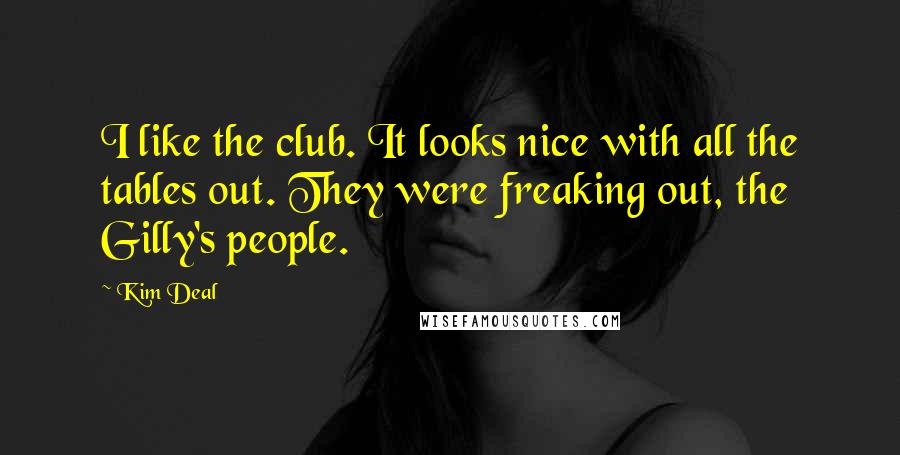 Kim Deal Quotes: I like the club. It looks nice with all the tables out. They were freaking out, the Gilly's people.