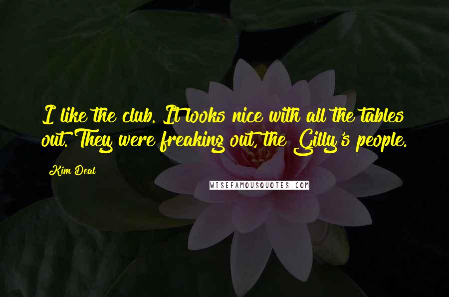 Kim Deal Quotes: I like the club. It looks nice with all the tables out. They were freaking out, the Gilly's people.