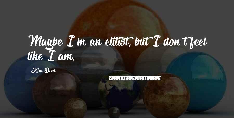 Kim Deal Quotes: Maybe I'm an elitist, but I don't feel like I am.