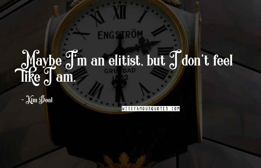 Kim Deal Quotes: Maybe I'm an elitist, but I don't feel like I am.