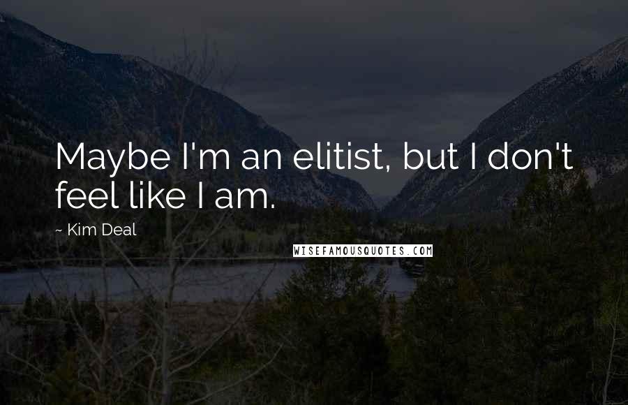 Kim Deal Quotes: Maybe I'm an elitist, but I don't feel like I am.